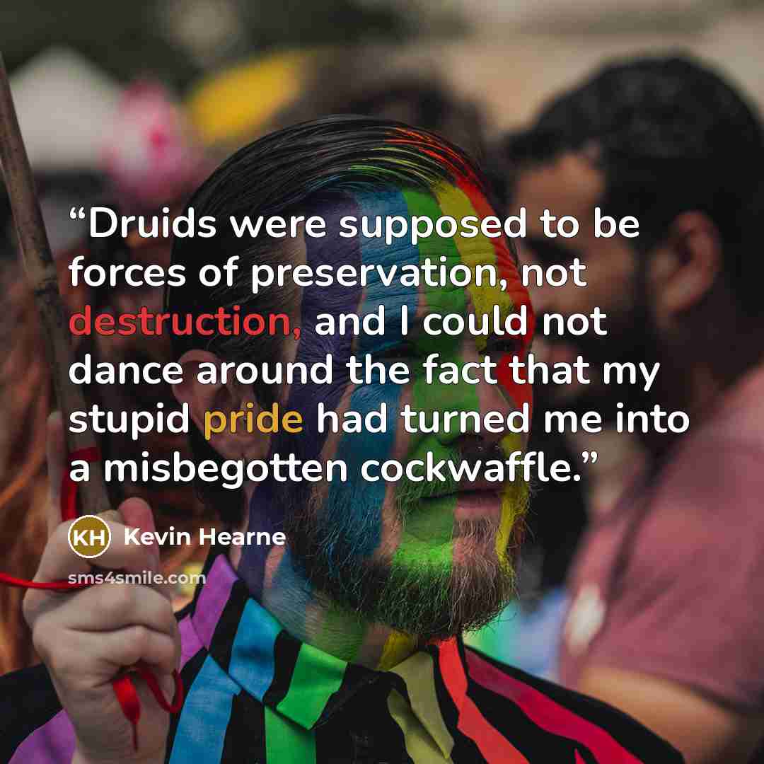 “Druids were supposed to be forces of preservation, not destruction, and I could not dance around the fact that my stupid pride had turned me into a misbegotten cockwaffle.” quote by Kevin Hearne