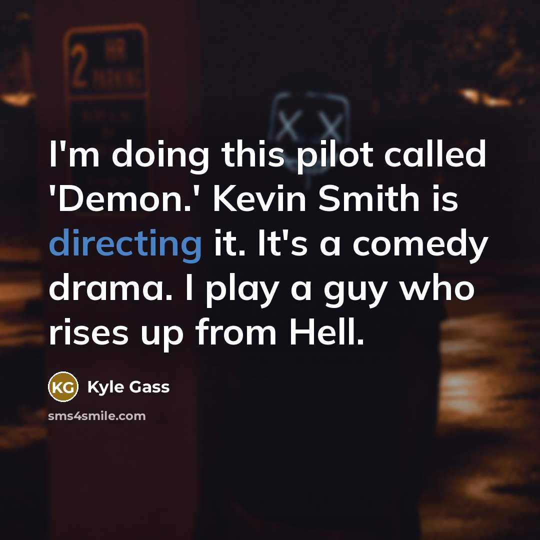 “I'm doing this pilot called 'Demon.' Kevin Smith is directing it. It's a comedy drama. I play a guy who rises up from Hell.” quote by Kyle Gass