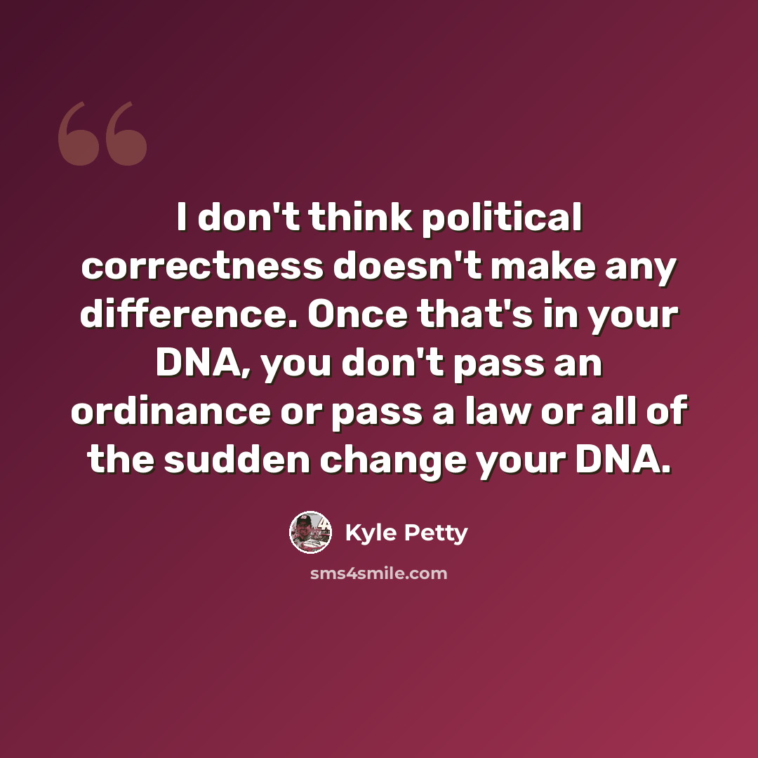 “I don't think political correctness doesn't make any difference. Once that's in your DNA, you don't pass an ordinance or pass a law or all of the sudden change your DNA.” quote by Kyle Petty