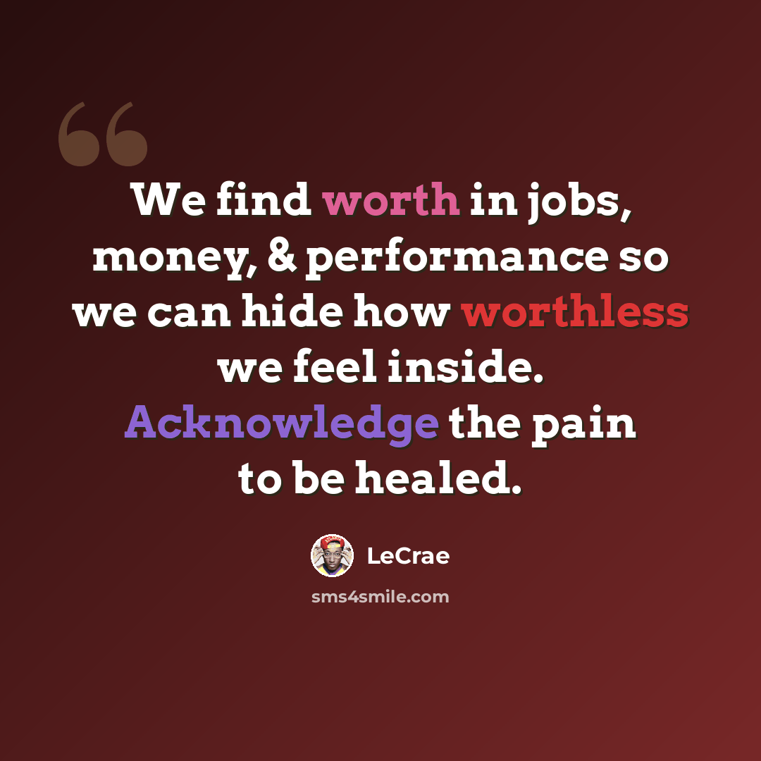 “We find worth in jobs, money, & performance so we can hide how worthless we feel inside. Acknowledge the pain to be healed.” quote by LeCrae