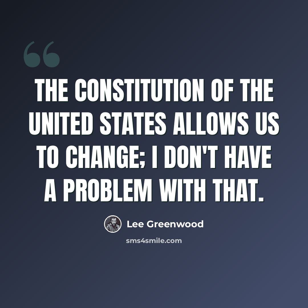 “The Constitution of the United States allows us to change; I don't have a problem with that.” quote by Lee Greenwood
