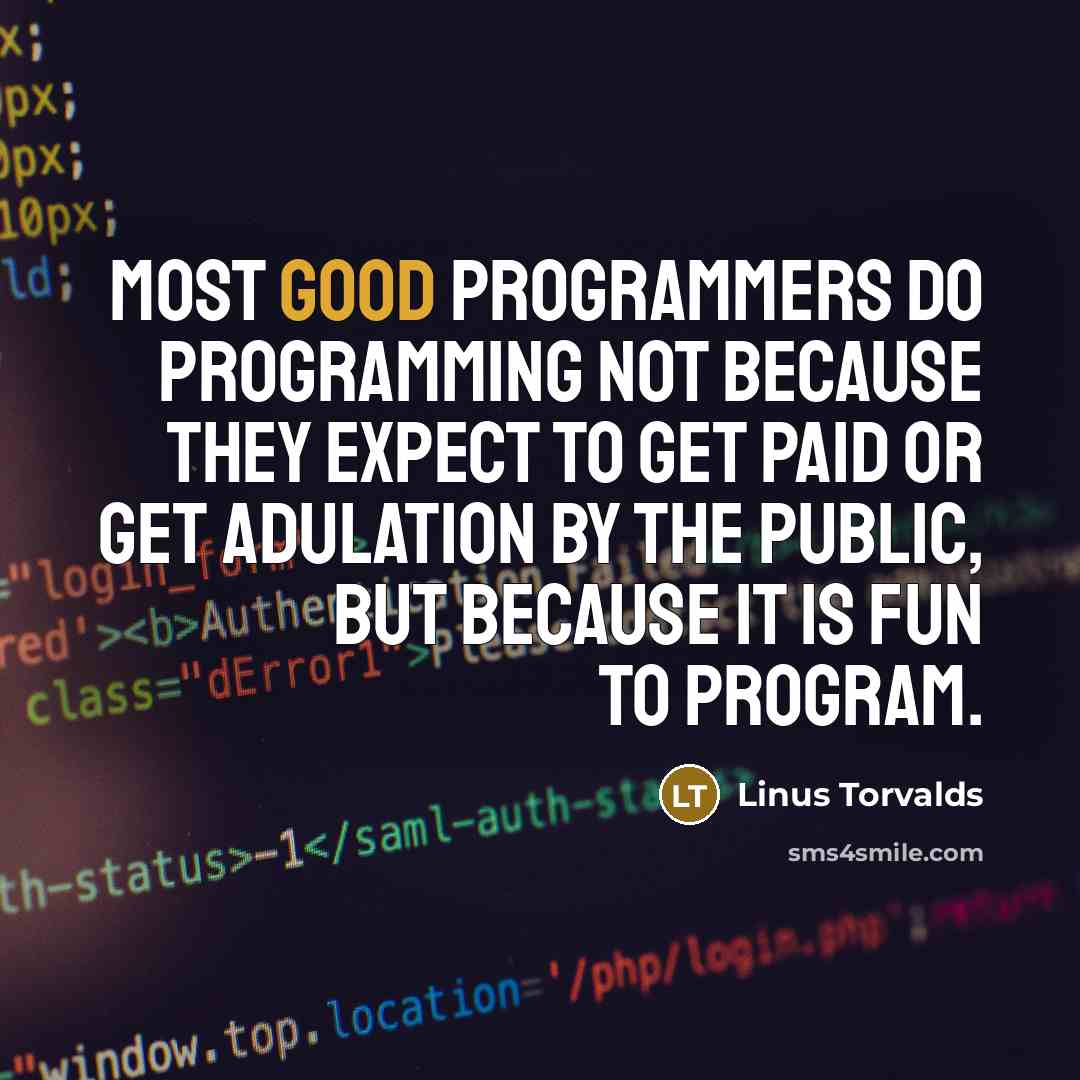 “Most good programmers do programming not because they expect to get paid or get adulation by the public, but because it is fun to program.” quote by Linus Torvalds