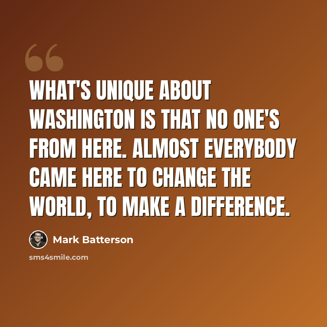 “What's unique about Washington is that no one's from here. Almost everybody came here to change the world, to make a difference.” quote by Mark Batterson