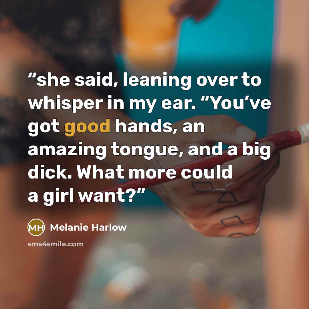 “she said, leaning over to whisper in my ear. “You’ve got good hands, an amazing tongue, and a big dick. What more could a girl want?” quote by Melanie Harlow
