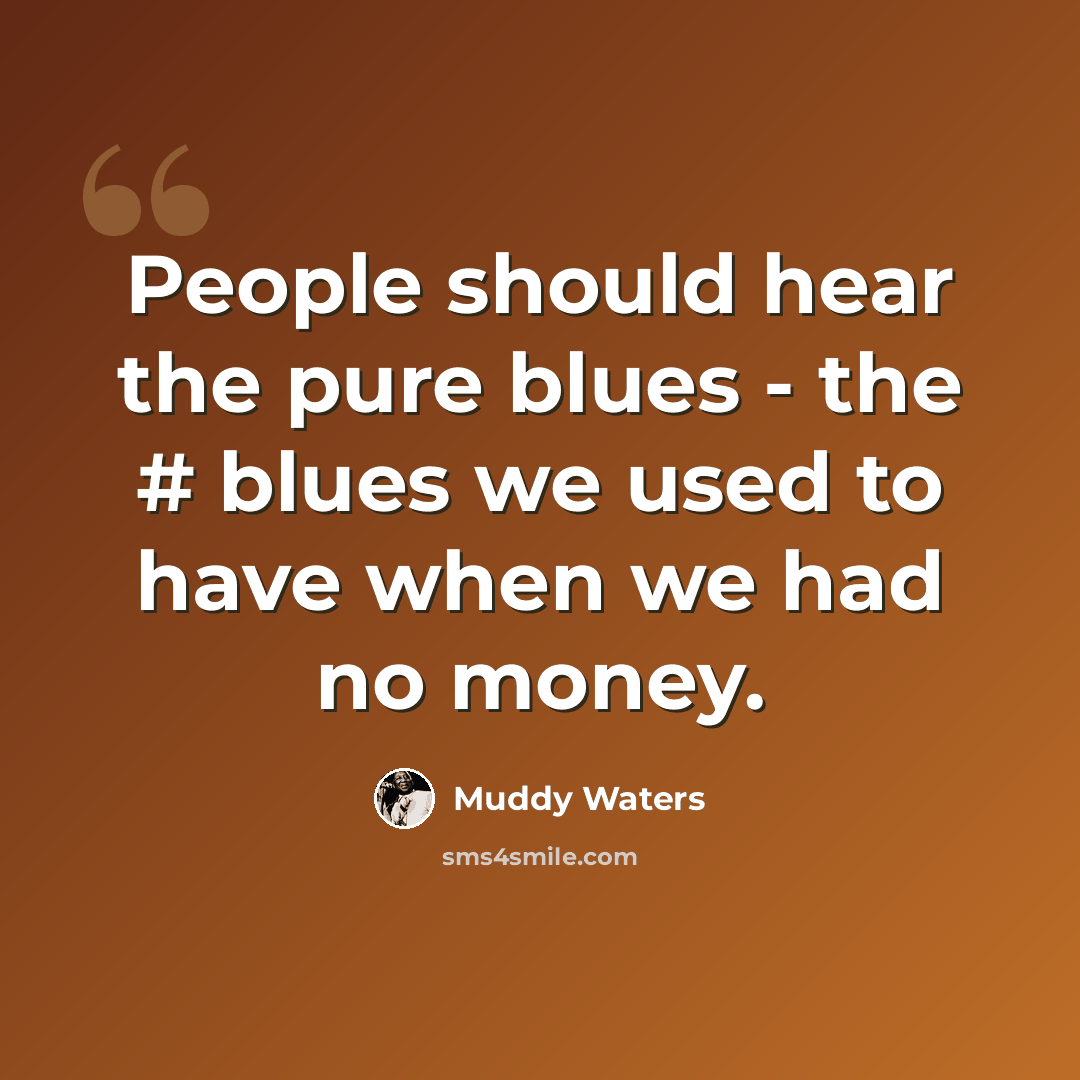 “People should hear the pure blues - the # blues we used to have when we had no money.” quote by Muddy Waters