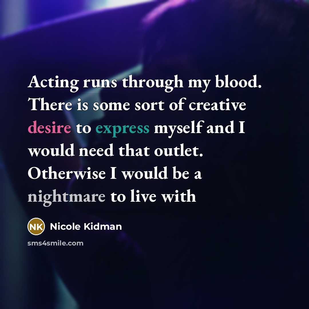 “Acting runs through my blood. There is some sort of creative desire to express myself and I would need that outlet. Otherwise I would be a nightmare to live with” quote by Nicole Kidman