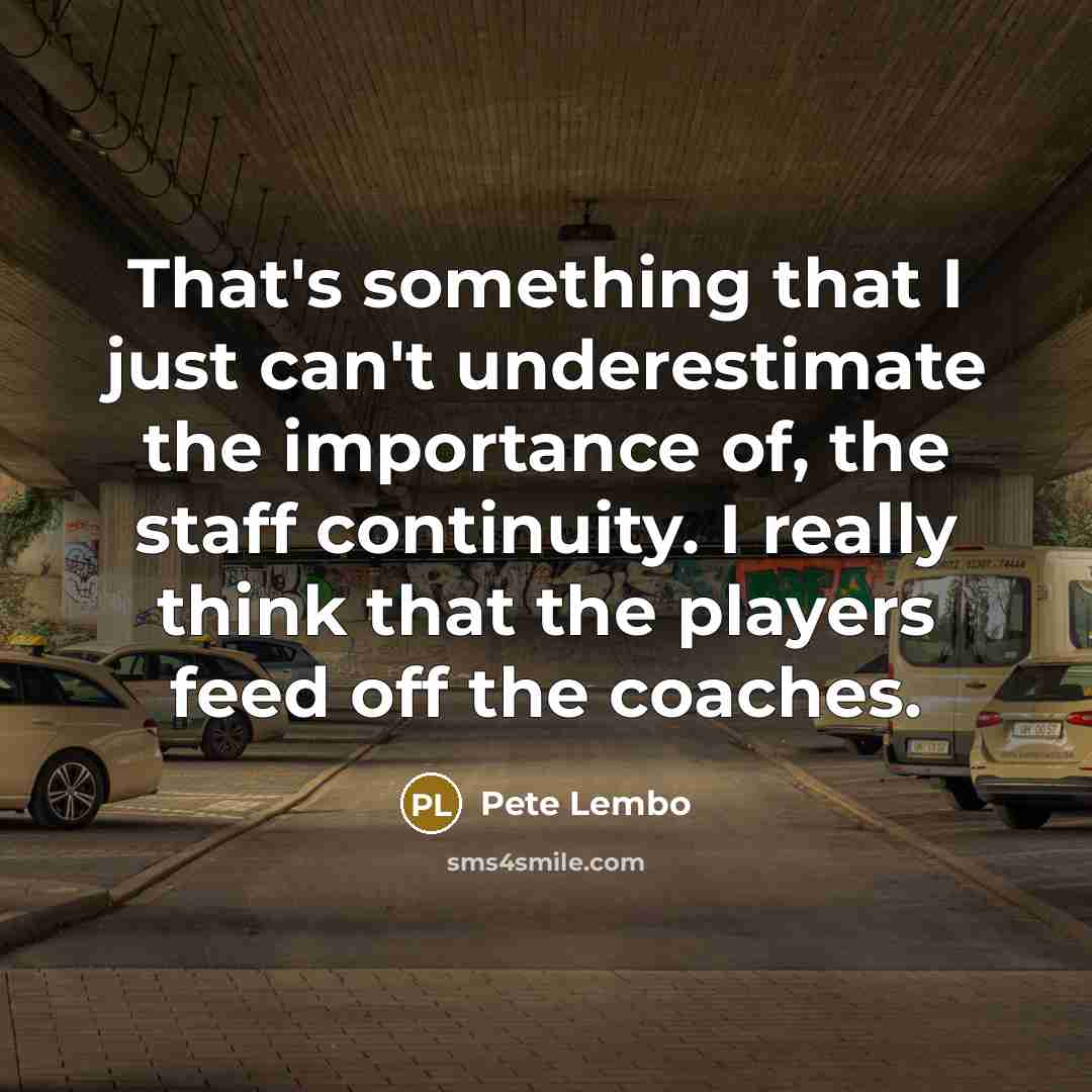 “That's something that I just can't underestimate the importance of, the staff continuity. I really think that the players feed off the coaches.” quote by Pete Lembo
