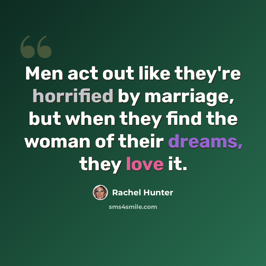 “Men act out like they're horrified by marriage, but when they find the woman of their dreams, they love it.” quote by Rachel Hunter