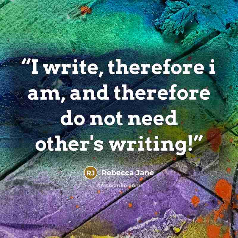 “I write, therefore i am, and therefore do not need other's writing!” quote by Rebecca Jane