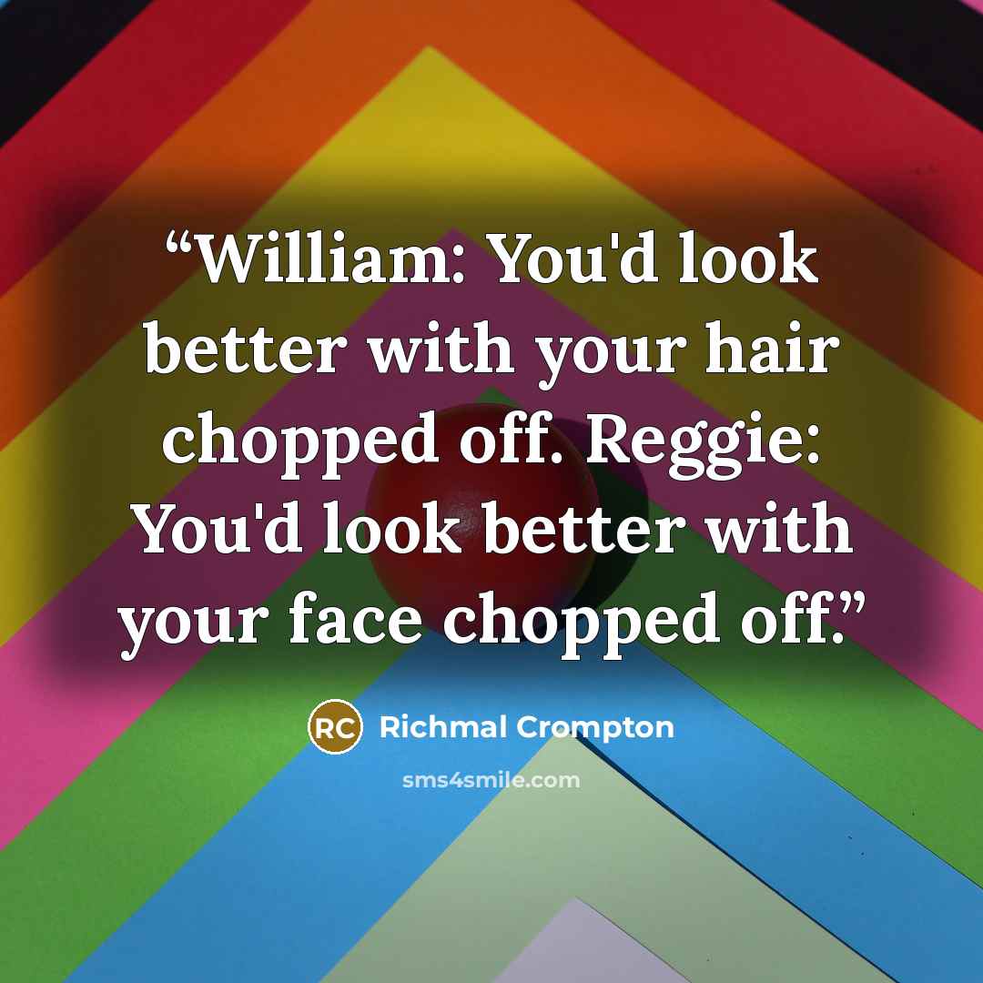 “William: You'd look better with your hair chopped off. Reggie: You'd look better with your face chopped off.” quote by Richmal Crompton