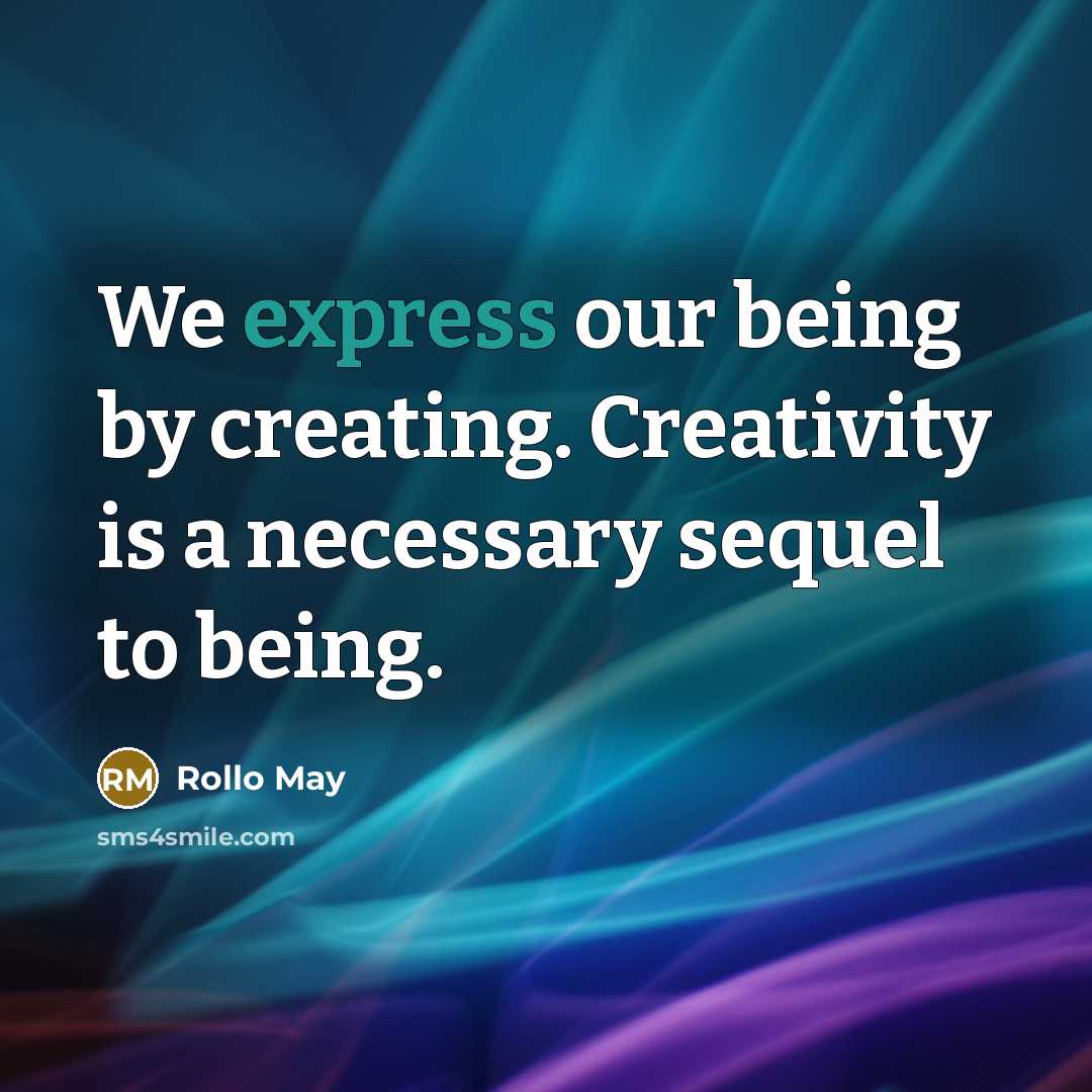 “We express our being by creating. Creativity is a necessary sequel to being.” quote by Rollo May
