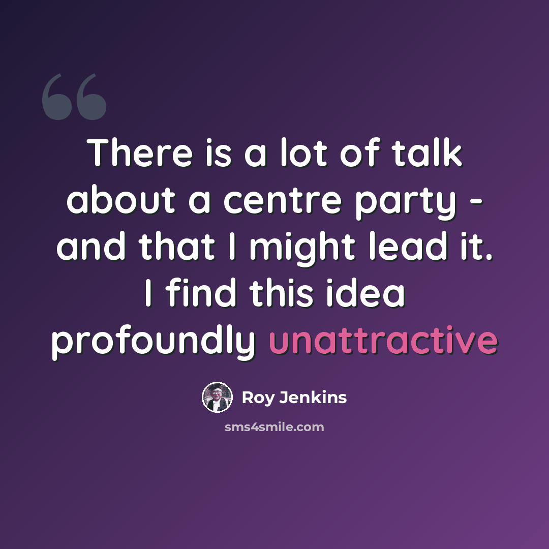 “There is a lot of talk about a centre party - and that I might lead it. I find this idea profoundly unattractive” quote by Roy Jenkins