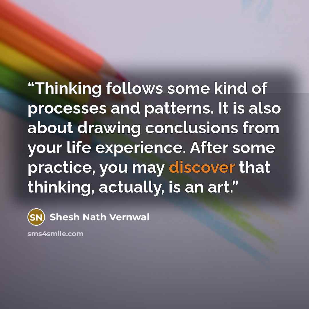 “Thinking follows some kind of processes and patterns. It is also about drawing conclusions from your life experience. After some practice, you may discover that thinking, actually, is an art.” quote by Shesh Nath Vernwal