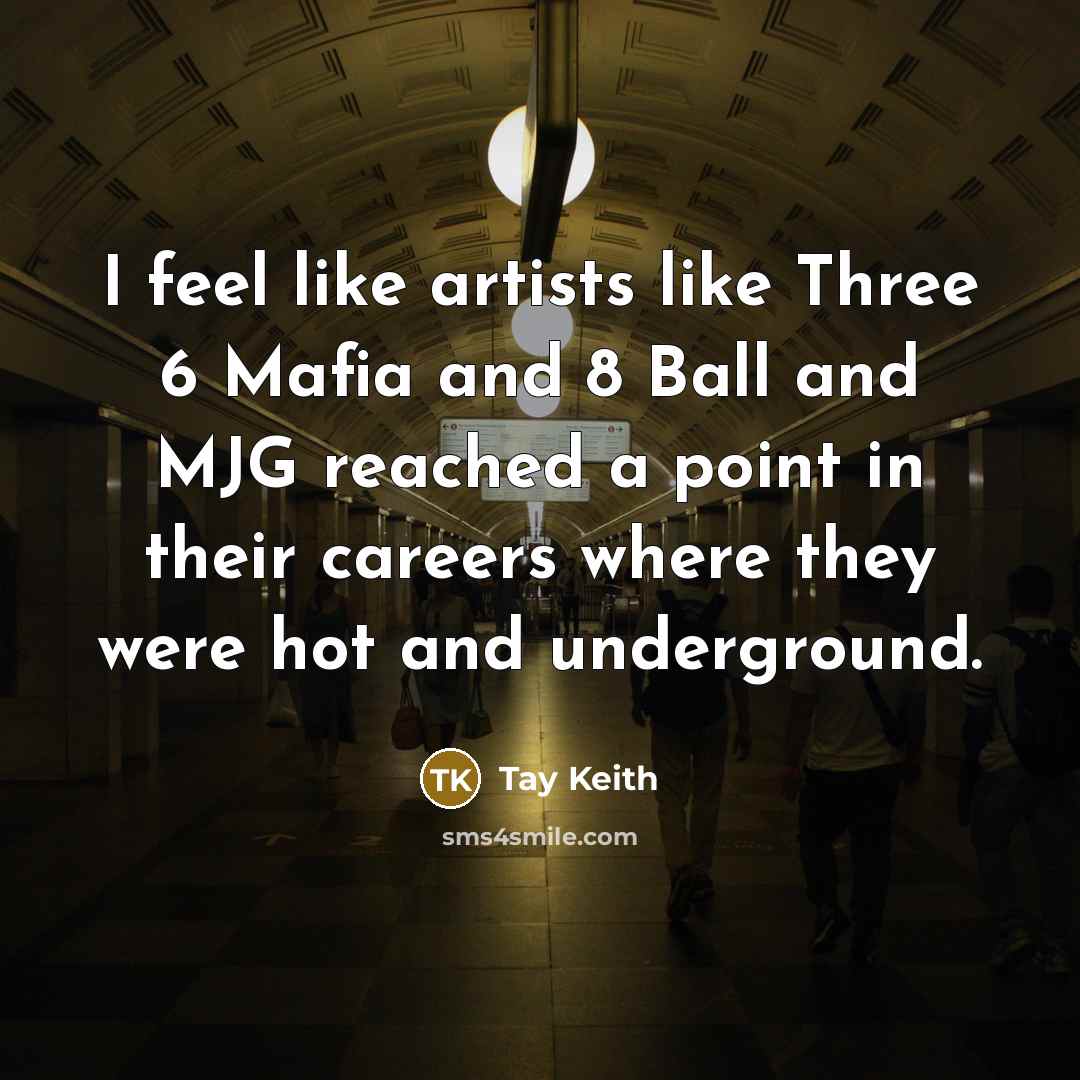 “I feel like artists like Three 6 Mafia and 8 Ball and MJG reached a point in their careers where they were hot and underground.” quote by Tay Keith