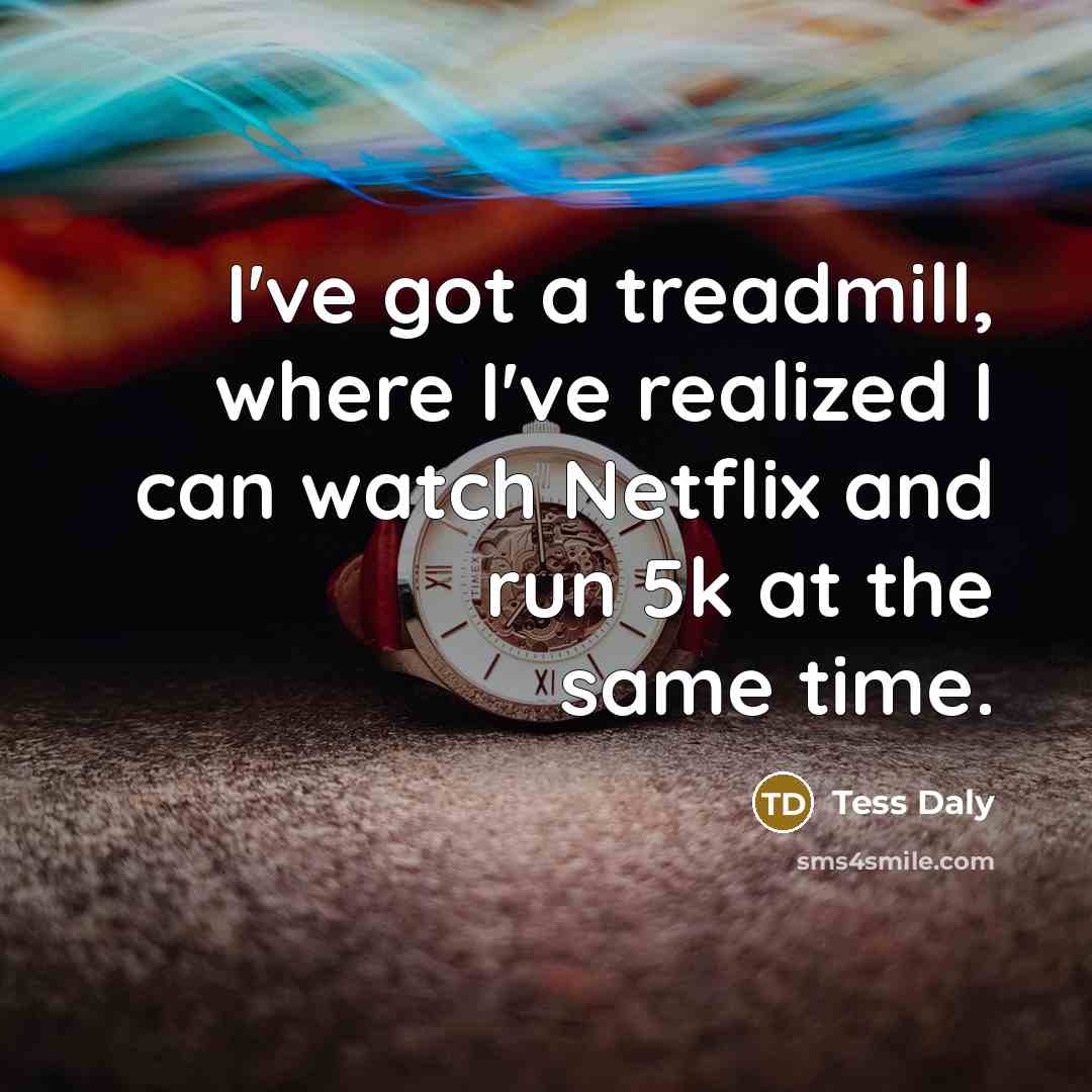 “I've got a treadmill, where I've realized I can watch Netflix and run 5k at the same time.” quote by Tess Daly