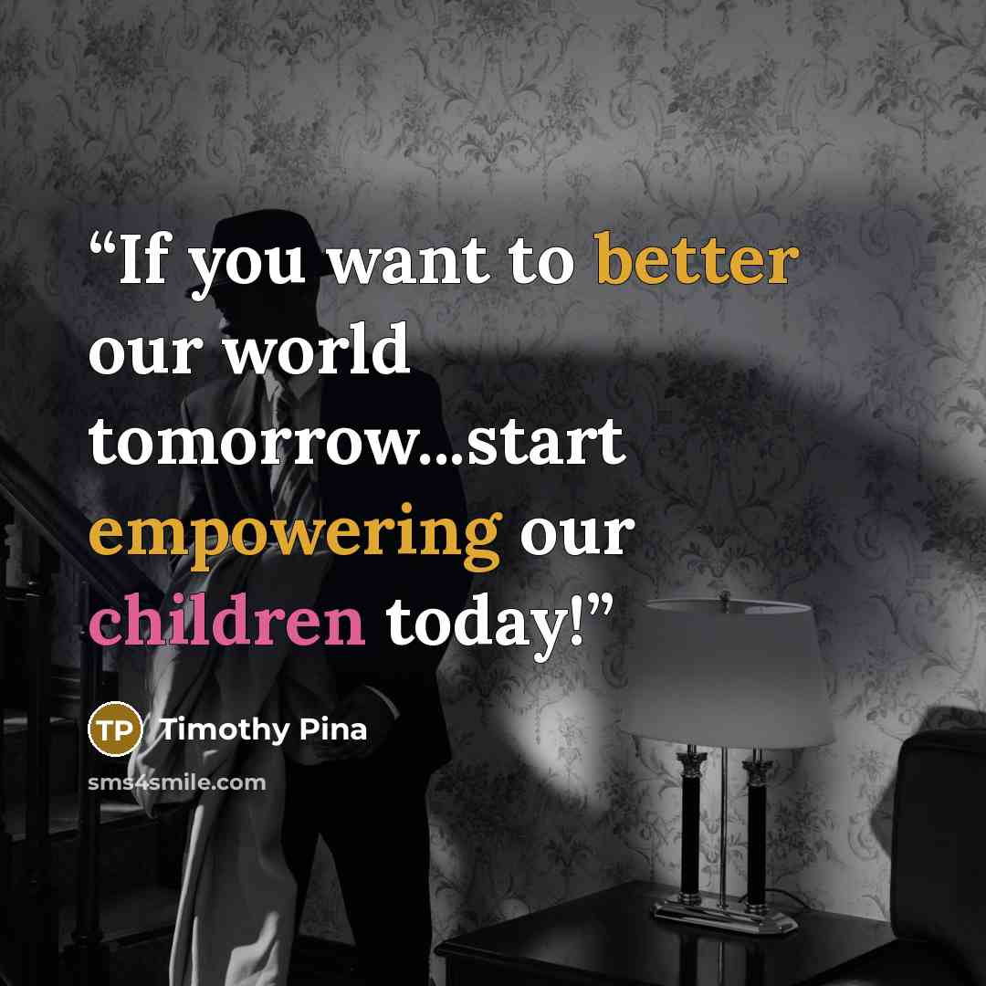 “If you want to better our world tomorrow...start empowering our children today!” quote by Timothy Pina