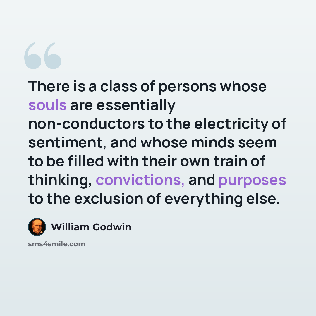 “There is a class of persons whose souls are essentially non-conductors to the electricity of sentiment, and whose minds seem to be filled with their own train of thinking, convictions, and purposes to the exclusion of everything else.” quote by William Godwin