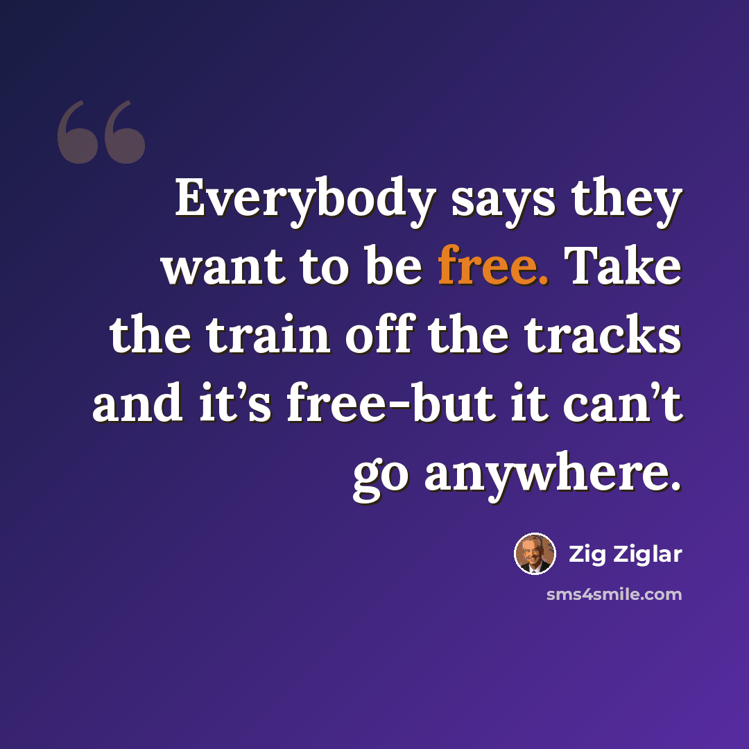 “Everybody says they want to be free. Take the train off the tracks and it’s free-but it can’t go anywhere.” quote by Zig Ziglar