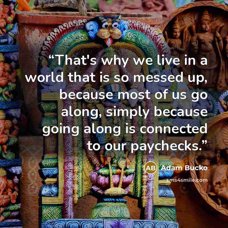 “That's why we live in a world that is so messed up, because most of us go along, simply because going along is connected to our paychecks.” quote by Adam Bucko