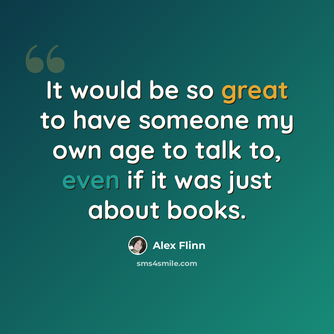 “It would be so great to have someone my own age to talk to, even if it was just about books.” quote by Alex Flinn