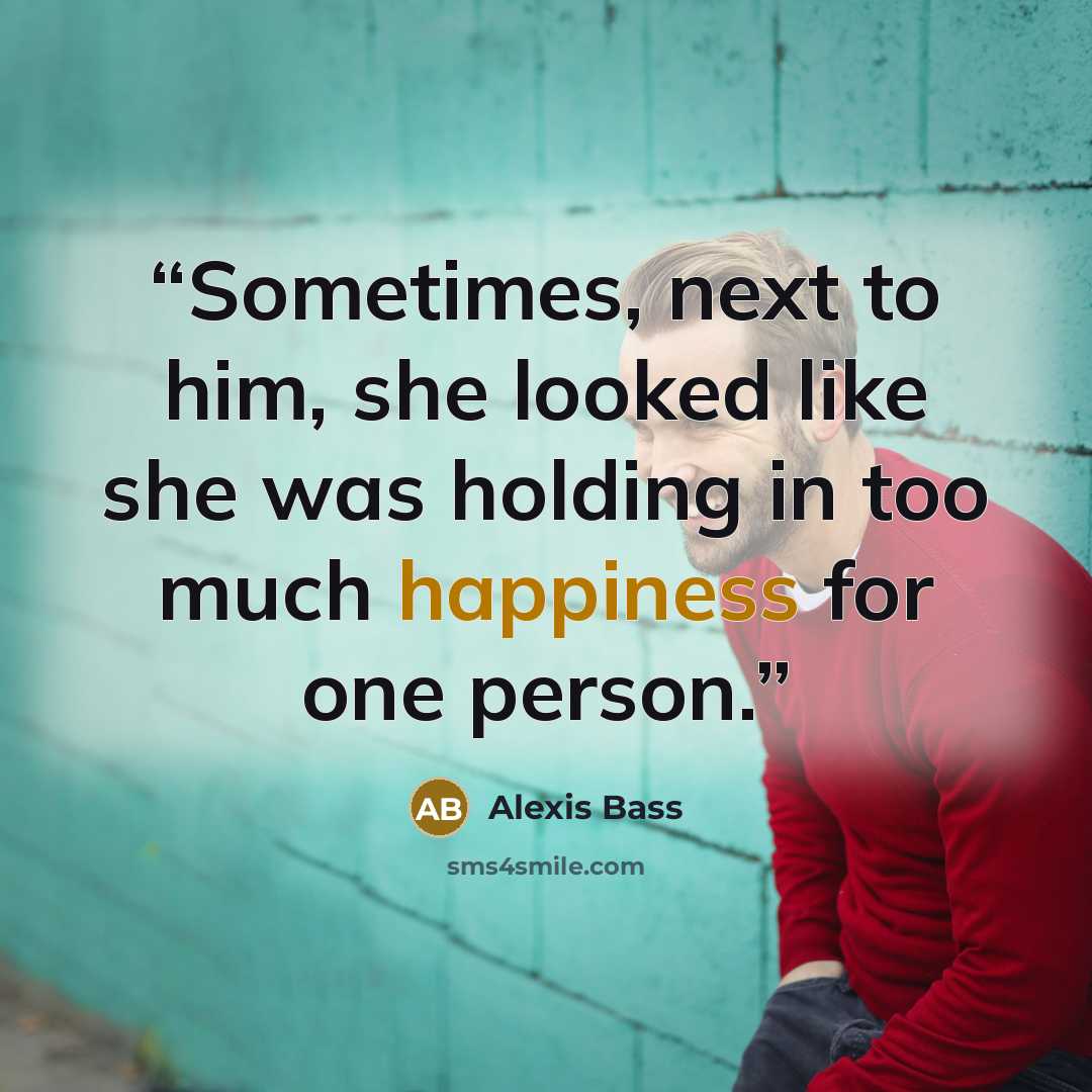 “Sometimes, next to him, she looked like she was holding in too much happiness for one person.” quote by Alexis Bass