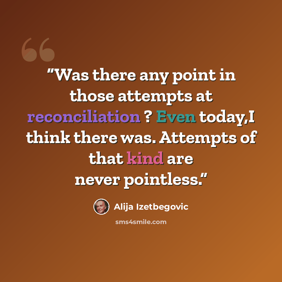 “Was there any point in those attempts at reconciliation ? Even today,I think there was. Attempts of that kind are never pointless.” quote by Alija Izetbegović