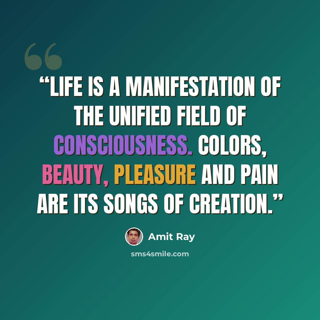 “Life is a manifestation of the unified field of consciousness. Colors, beauty, pleasure and pain are its songs of creation.” quote by Amit Ray