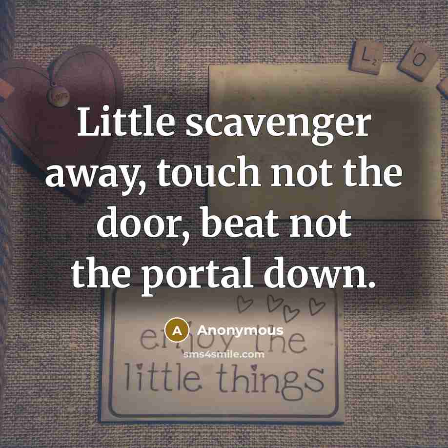 “Little scavenger away, touch not the door, beat not the portal down.” quote by Anonymous