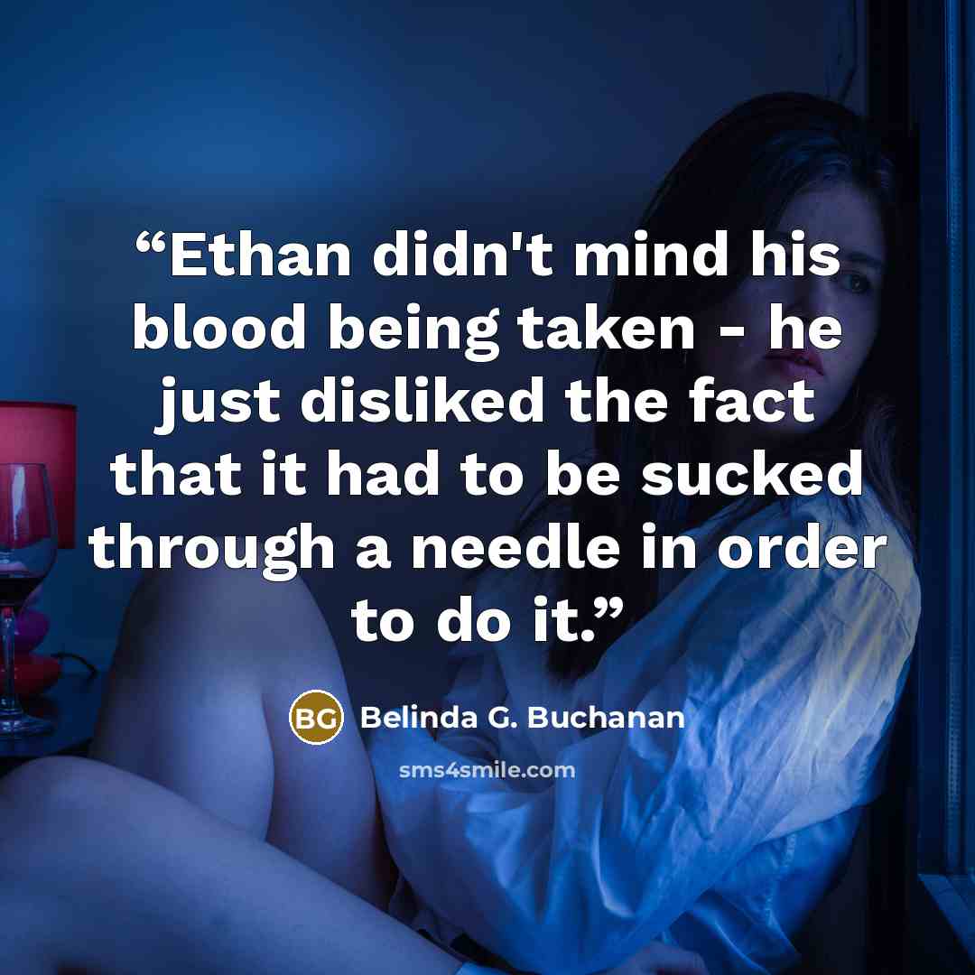 “Ethan didn't mind his blood being taken - he just disliked the fact that it had to be sucked through a needle in order to do it.” quote by Belinda G. Buchanan
