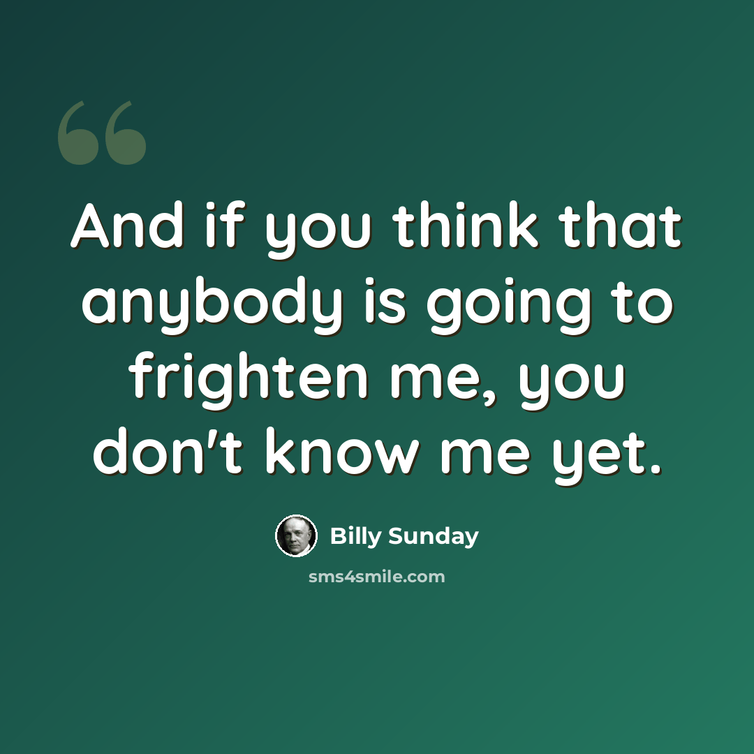 “And if you think that anybody is going to frighten me, you don't know me yet.” quote by Billy Sunday
