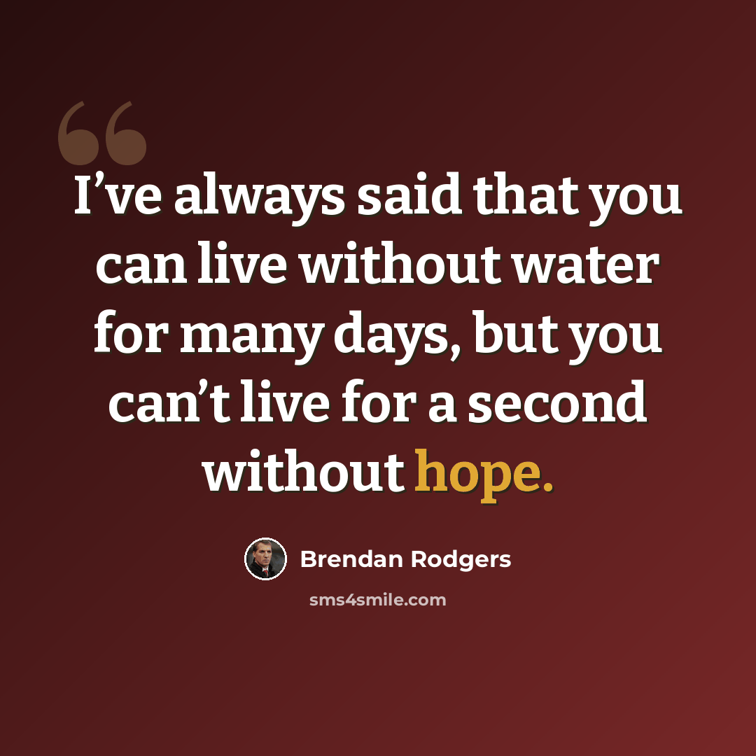 “I’ve always said that you can live without water for many days, but you can’t live for a second without hope.” quote by Brendan Rodgers