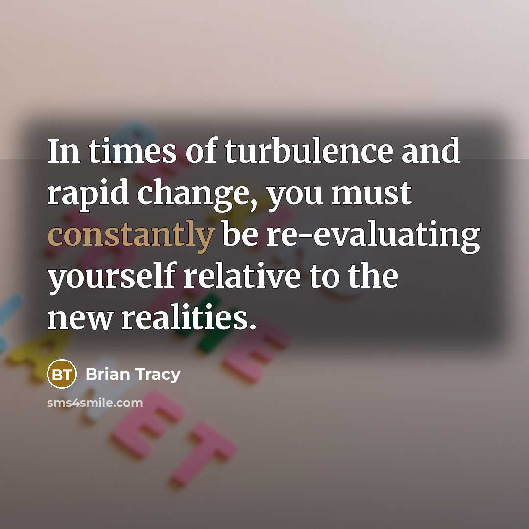 “In times of turbulence and rapid change, you must constantly be re-evaluating yourself relative to the new realities.” quote by Brian Tracy