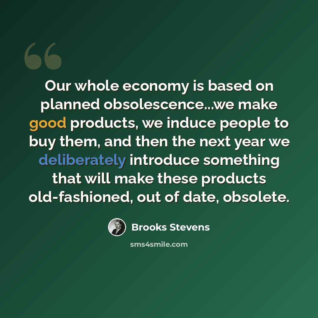 “Our whole economy is based on planned obsolescence...we make good products, we induce people to buy them, and then the next year we deliberately introduce something that will make these products old-fashioned, out of date, obsolete.” quote by Brooks Stevens