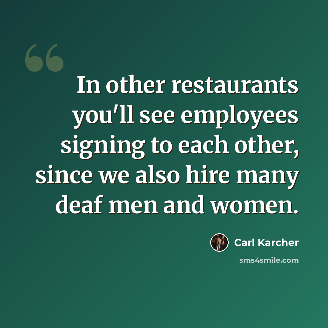 “In other restaurants you'll see employees signing to each other, since we also hire many deaf men and women.” quote by Carl Karcher