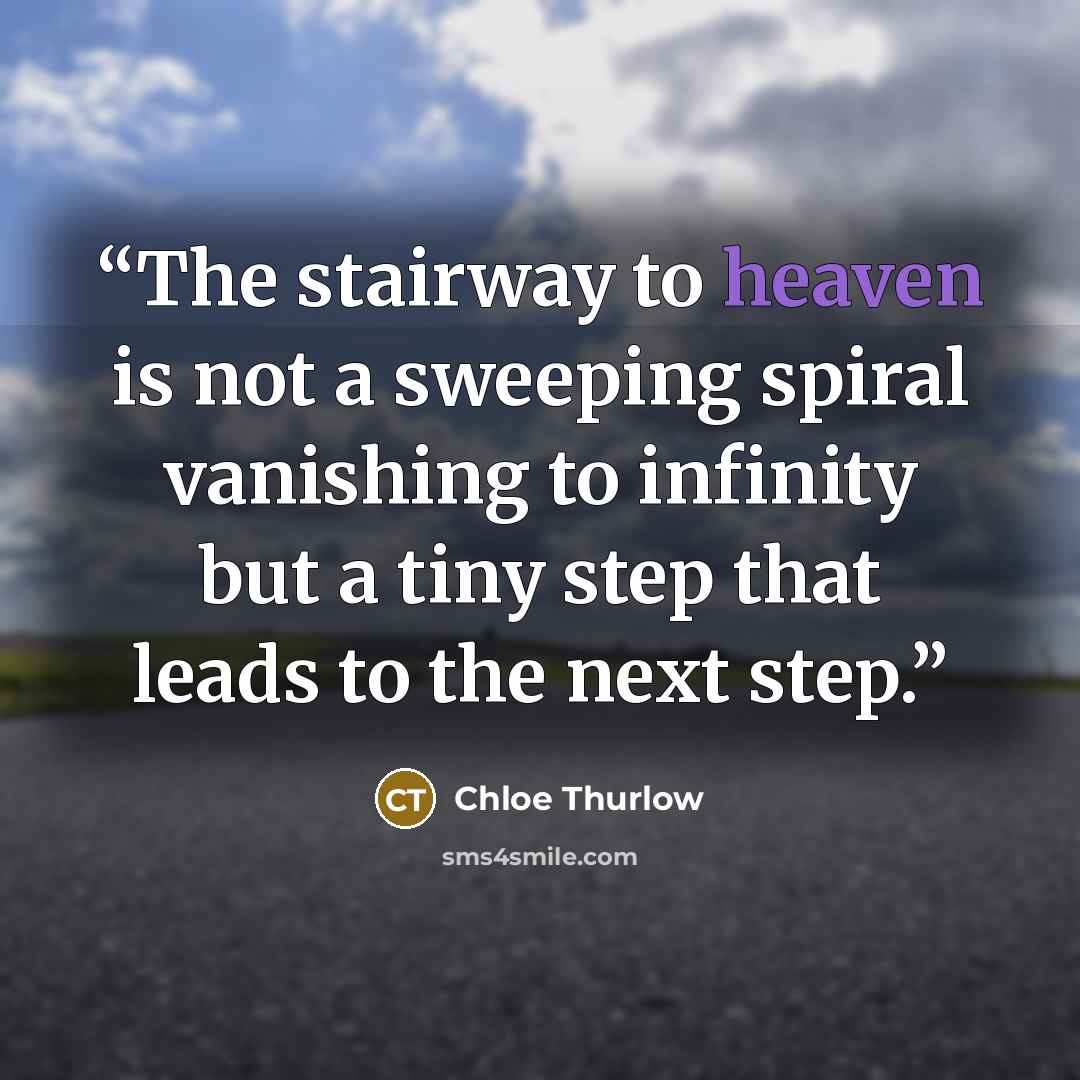 “The stairway to heaven is not a sweeping spiral vanishing to infinity but a tiny step that leads to the next step.” quote by Chloe Thurlow