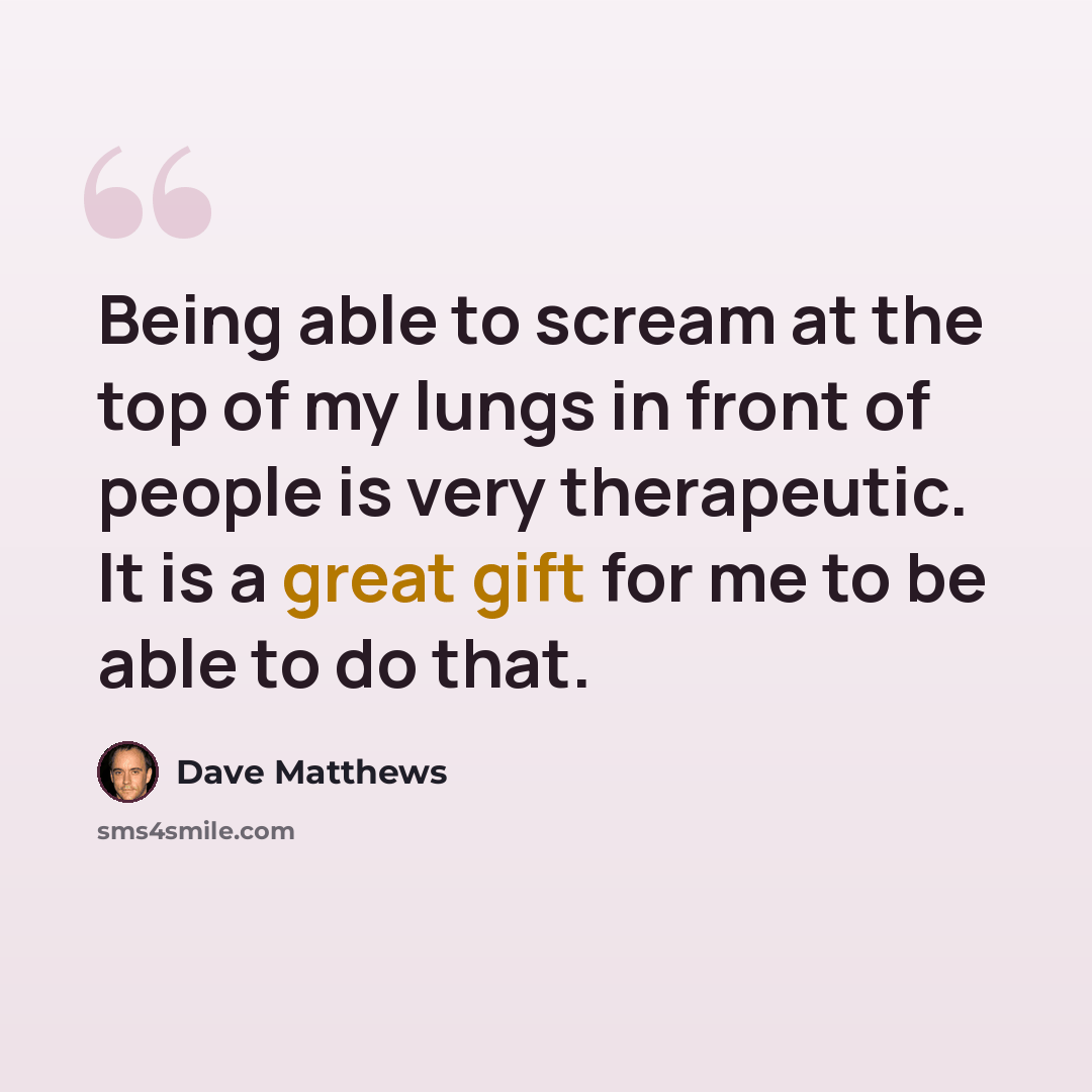 “Being able to scream at the top of my lungs in front of people is very therapeutic. It is a great gift for me to be able to do that.” quote by Dave Matthews