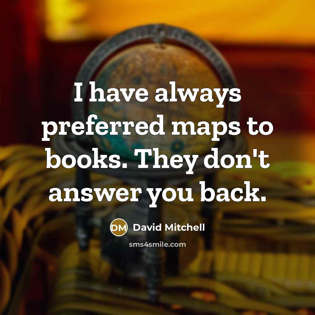 “I have always preferred maps to books. They don't answer you back.” quote by David Mitchell