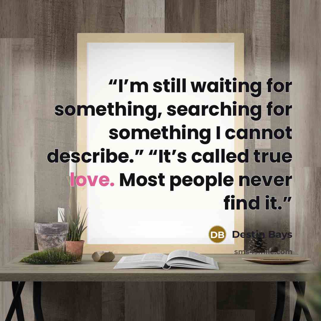 “I’m still waiting for something, searching for something I cannot describe.” “It’s called true love. Most people never find it.” quote by Destin Bays