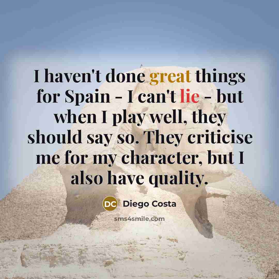 “I haven't done great things for Spain - I can't lie - but when I play well, they should say so. They criticise me for my character, but I also have quality.” quote by Diego Costa