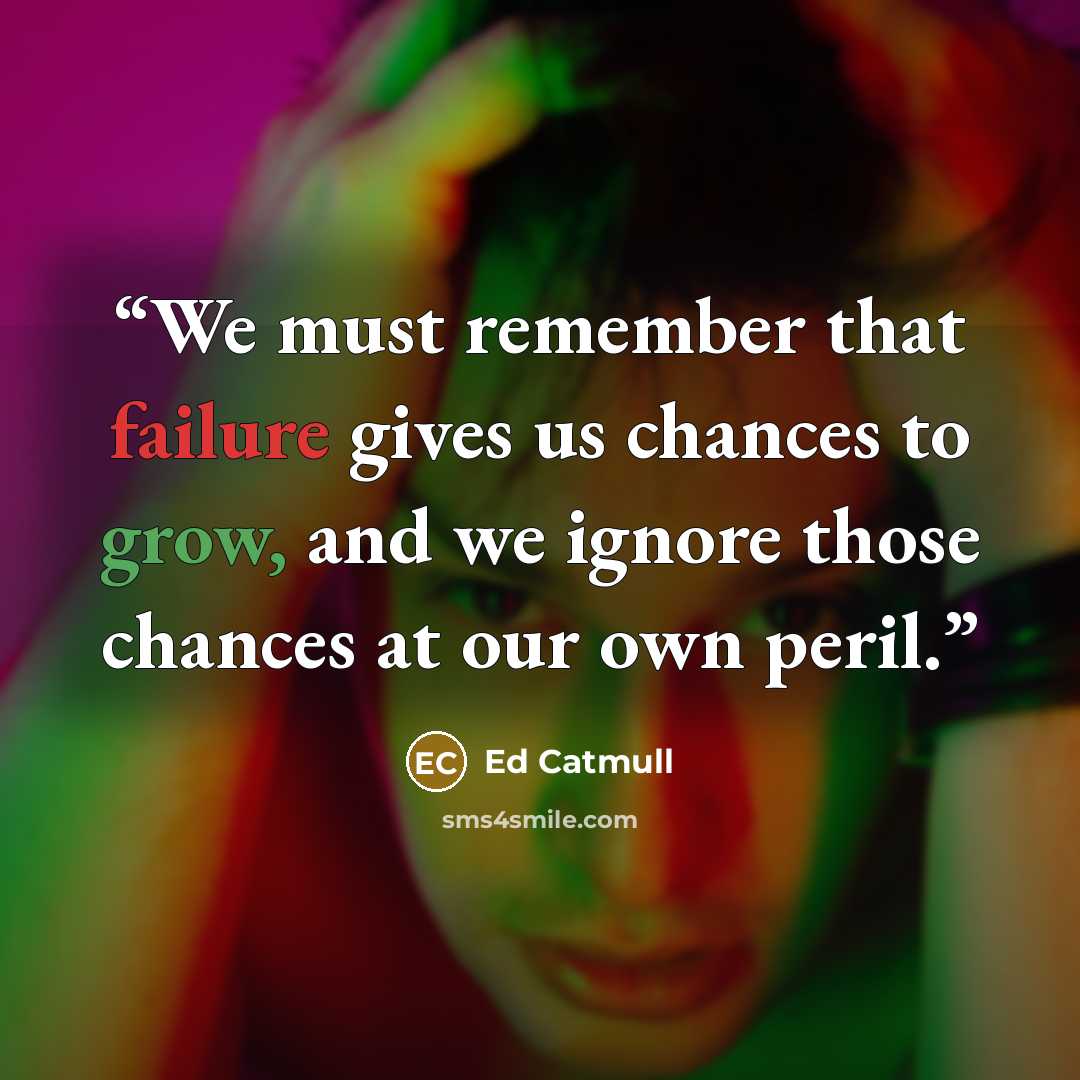 “We must remember that failure gives us chances to grow, and we ignore those chances at our own peril.” quote by Ed Catmull
