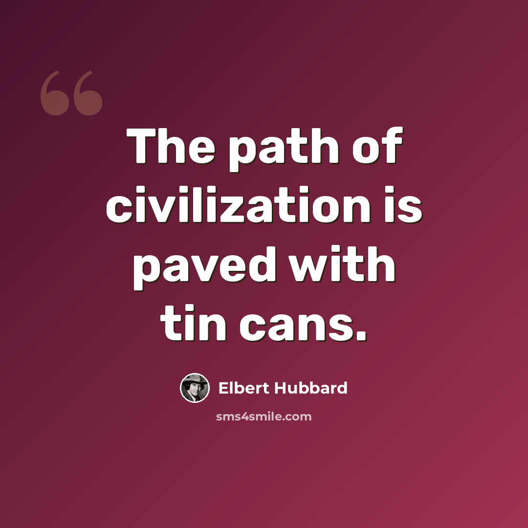 “The path of civilization is paved with tin cans.” quote by Elbert Hubbard
