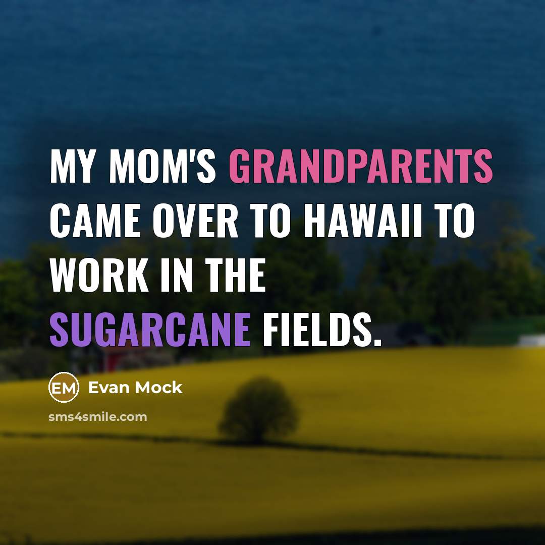“My mom's grandparents came over to Hawaii to work in the sugarcane fields.” quote by Evan Mock