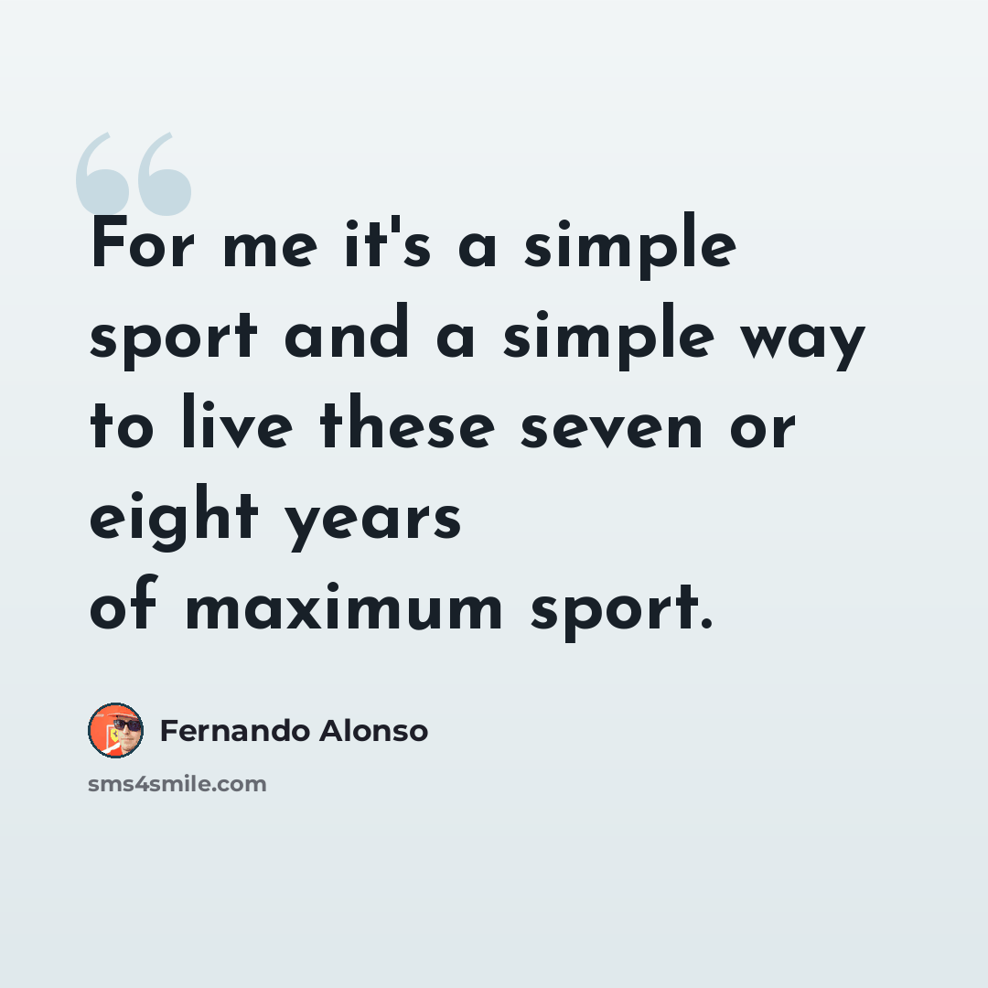 “For me it's a simple sport and a simple way to live these seven or eight years of maximum sport.” quote by Fernando Alonso