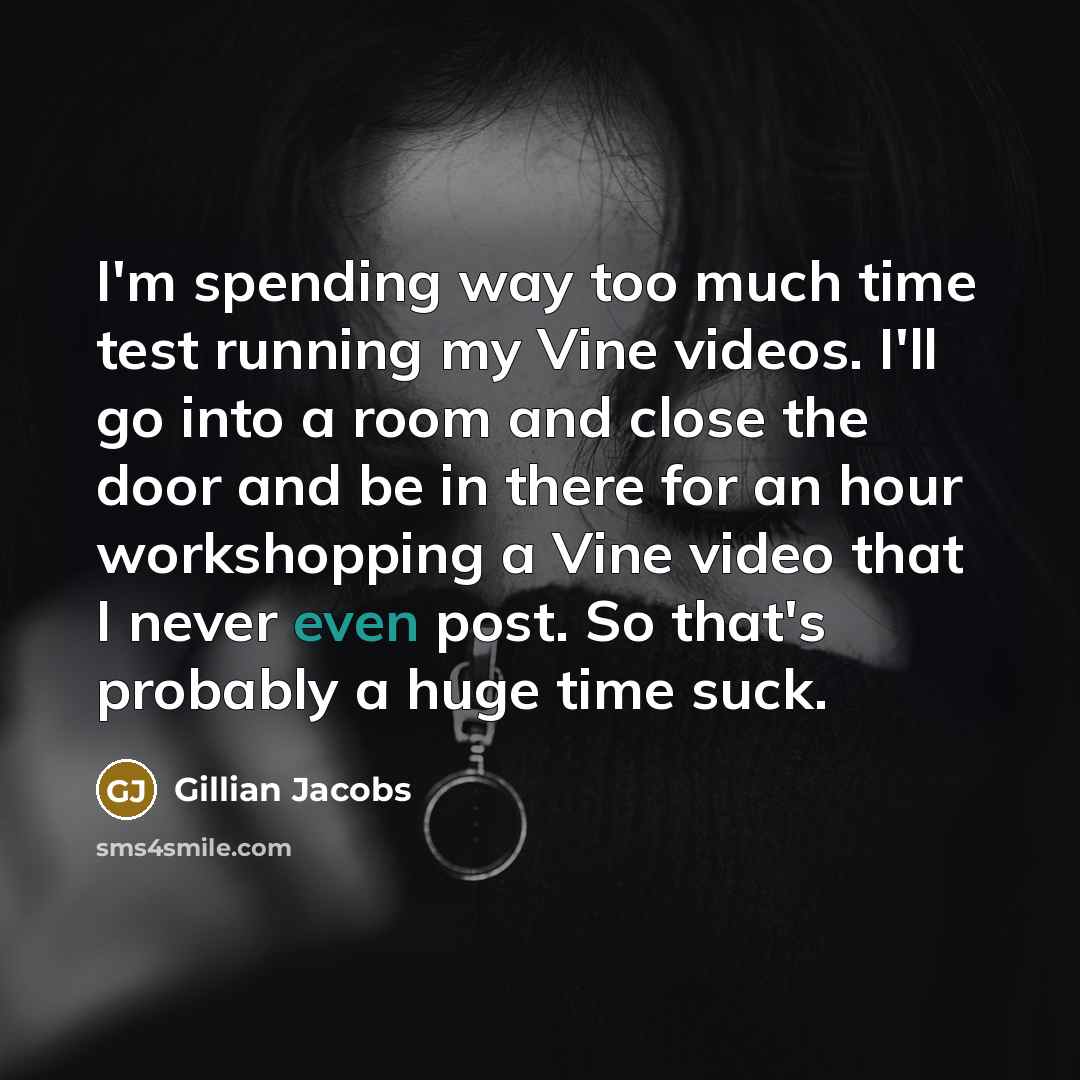 “I'm spending way too much time test running my Vine videos. I'll go into a room and close the door and be in there for an hour workshopping a Vine video that I never even post. So that's probably a huge time suck.” quote by Gillian Jacobs