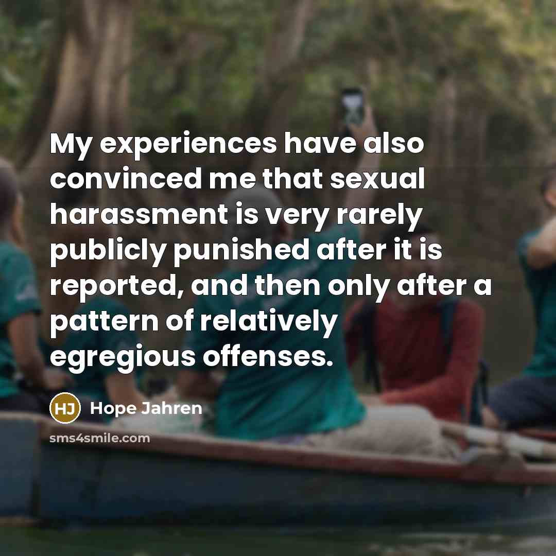 “My experiences have also convinced me that sexual harassment is very rarely publicly punished after it is reported, and then only after a pattern of relatively egregious offenses.” quote by Hope Jahren