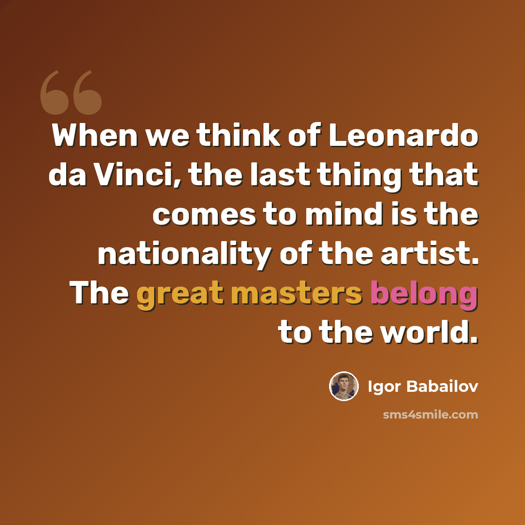 “When we think of Leonardo da Vinci, the last thing that comes to mind is the nationality of the artist. The great masters belong to the world.” quote by Igor Babailov