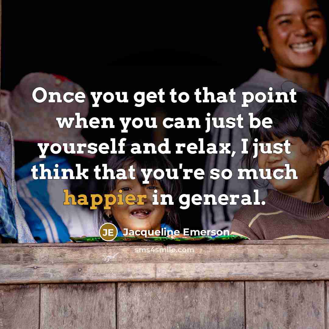 “Once you get to that point when you can just be yourself and relax, I just think that you're so much happier in general.” quote by Jacqueline Emerson