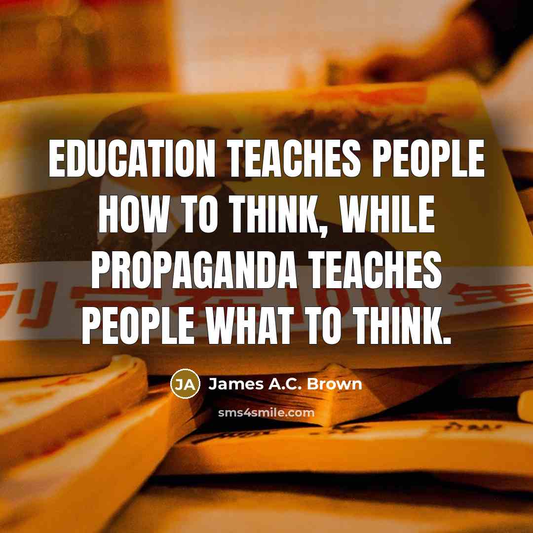 “Education teaches people how to think, while propaganda teaches people what to think.” quote by James A.C. Brown