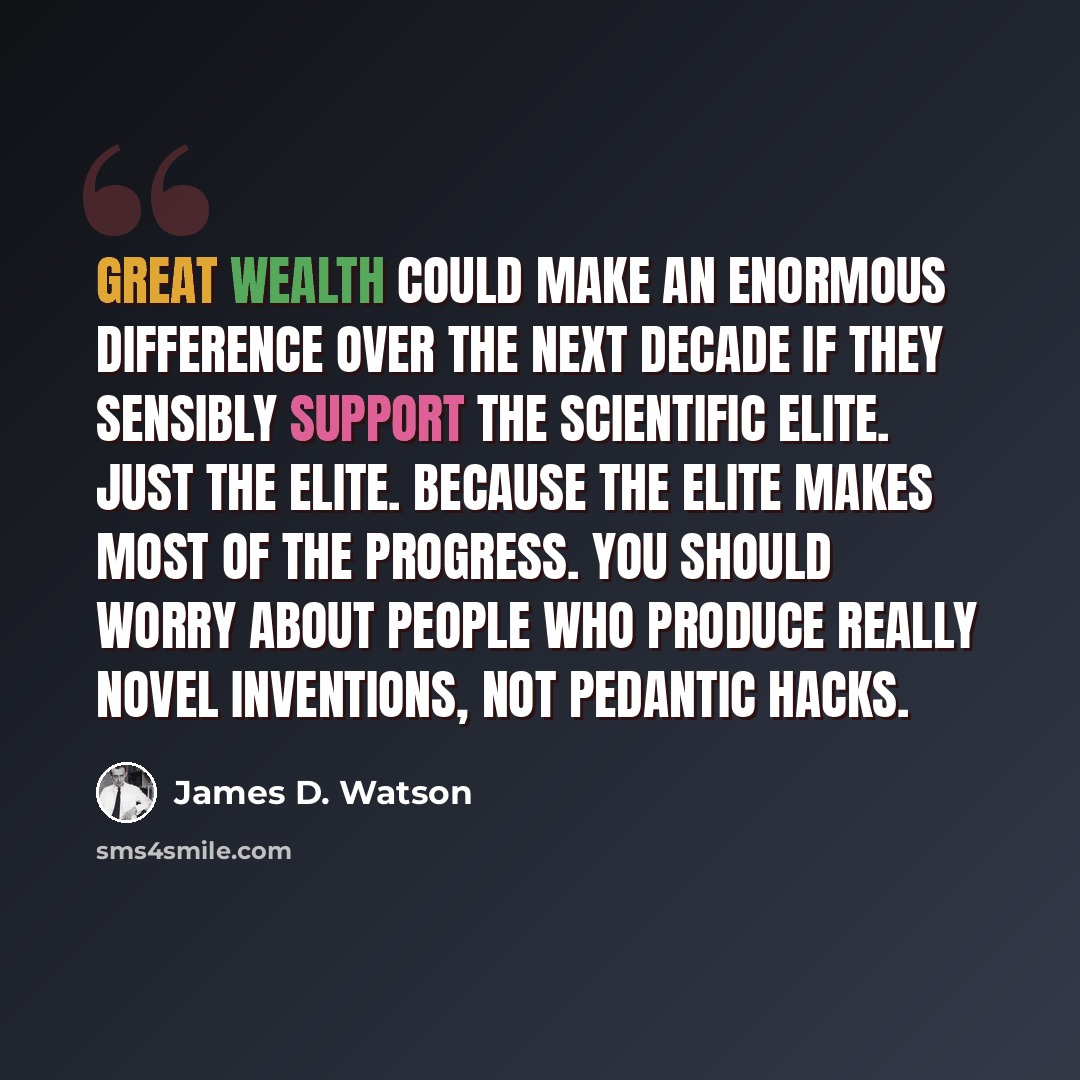 “Great wealth could make an enormous difference over the next decade if they sensibly support the scientific elite. Just the elite. Because the elite makes most of the progress. You should worry about people who produce really novel inventions, not pedantic hacks.” quote by James D. Watson