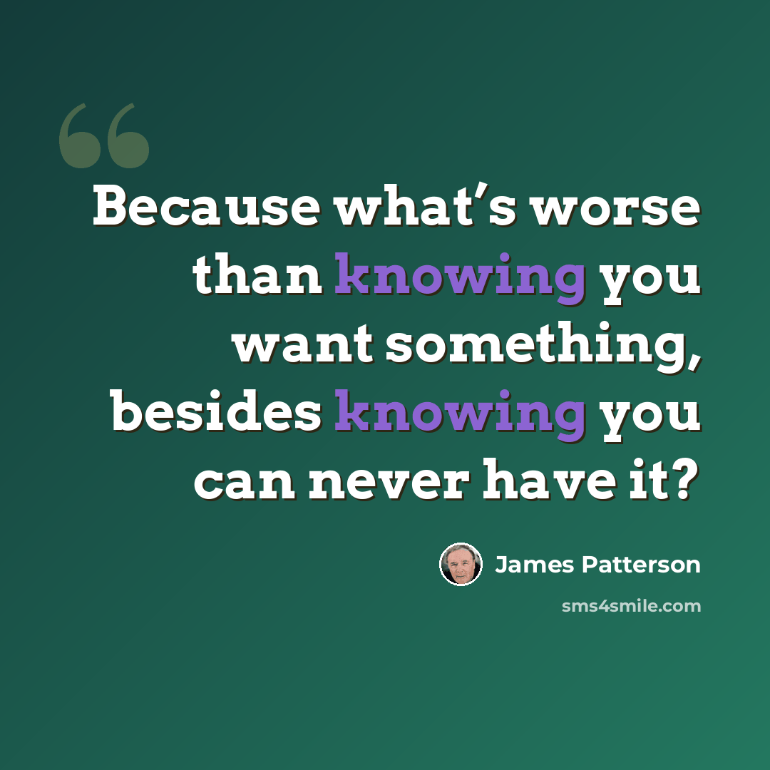 “Because what’s worse than knowing you want something, besides knowing you can never have it?” quote by James Patterson